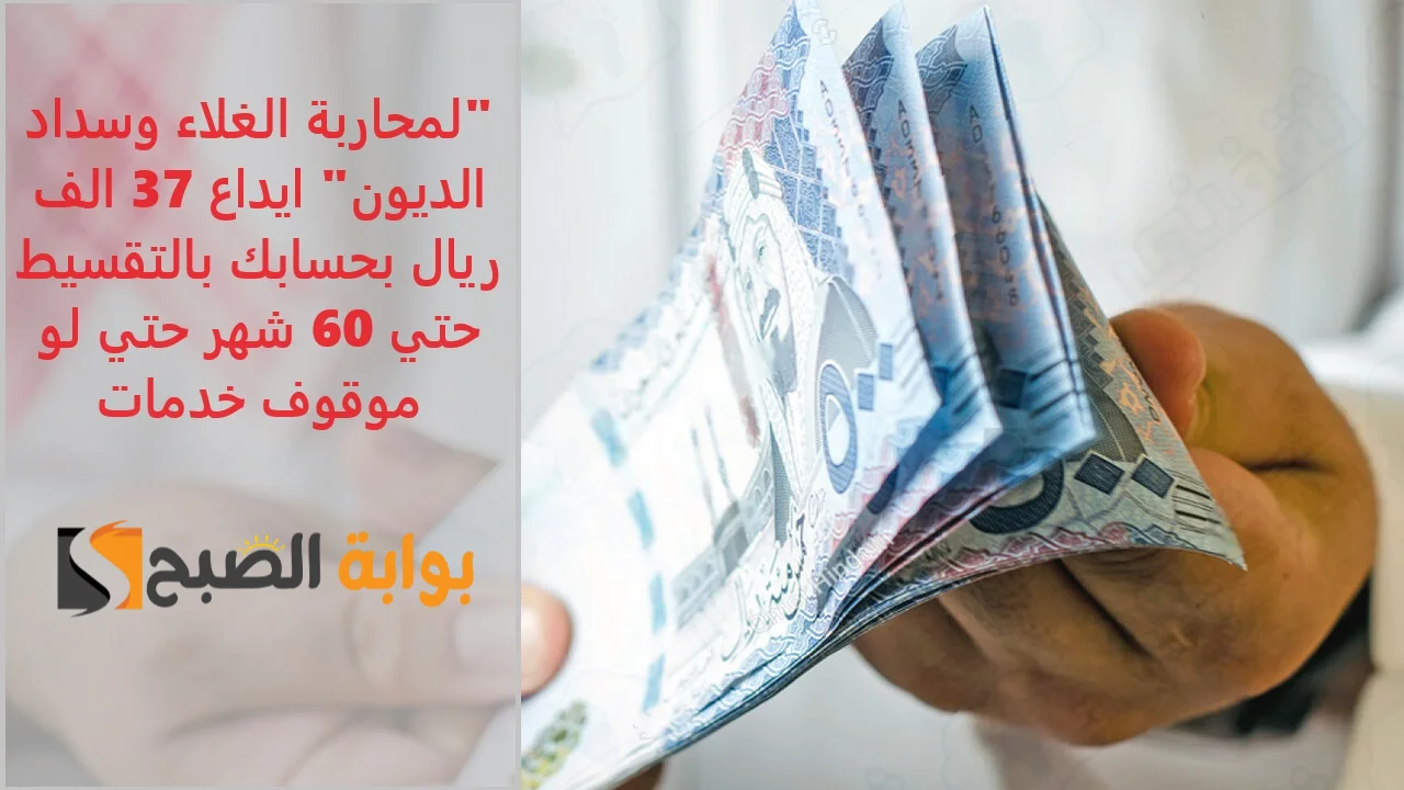 “لمحاربة الغلاء وسداد الديون” ايداع 37 الف ريال بحسابك بالتقسيط حتي 60 شهر حتي لو موقوف خدمات