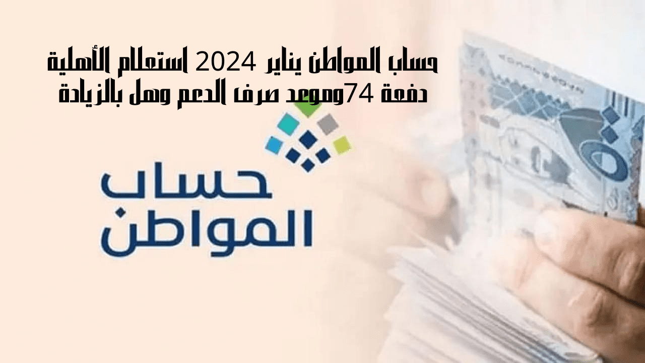 حساب المواطن يناير 2024 استعلام الأهلية دفعة 74وموعد صرف الدعم وهل بالزيادة