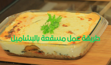 طريقة عمل مسقعة بالبشاميل بخطوات بسيطة ونكهة خطيرة