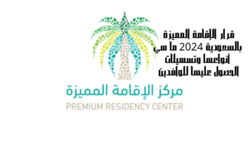 قرار الإقامة المميزة بالسعودية 2024 ما هي أنواعها وتسهيلات الحصول عليها للوافدين