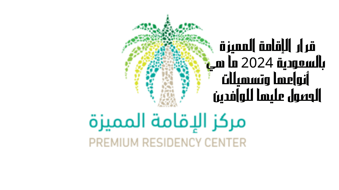 قرار الإقامة المميزة بالسعودية 2024 ما هي أنواعها وتسهيلات الحصول عليها للوافدين