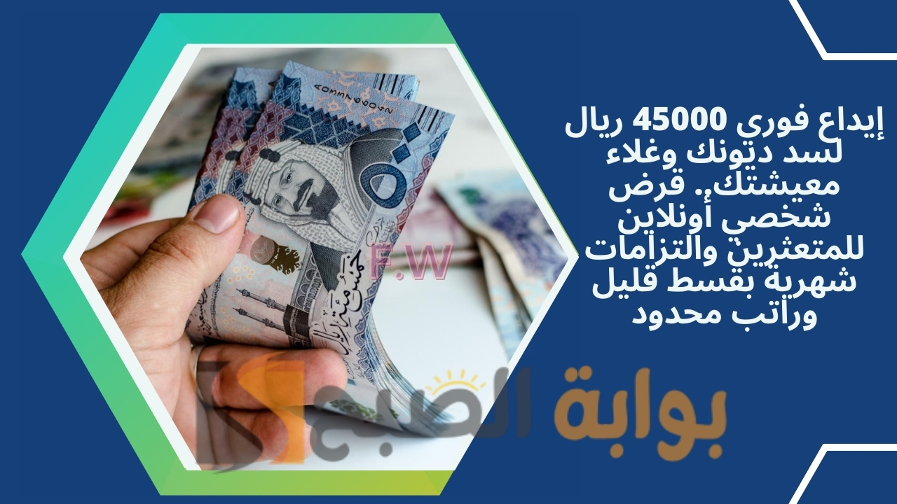 إيداع فوري 45000 ريال لسد ديونك وغلاء معيشتك.. قرض شخصي أونلاين للمتعثرين والتزامات شهرية بقسط قليل وراتب محدود
