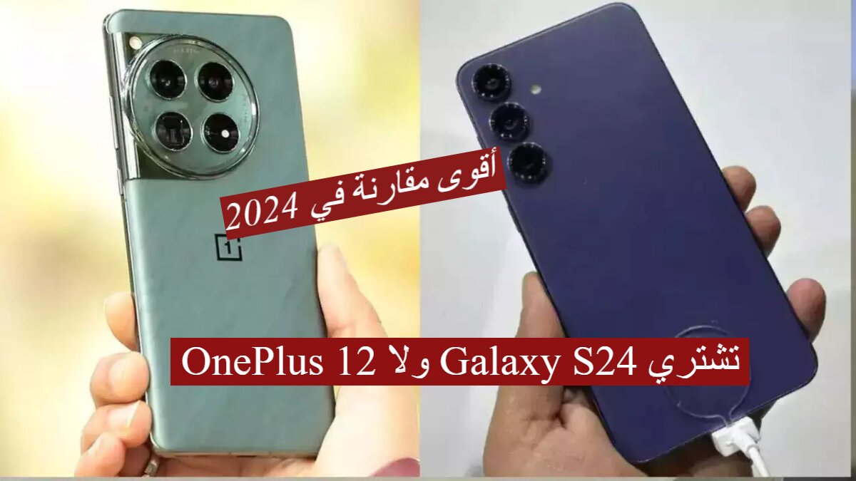 “تحدي العمالقة ” تشتري OnePlus 12 ولا Galaxy S24 … أقوى مقارنة في 2024