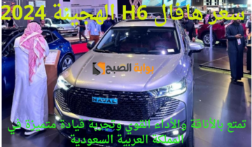 هافال H6 الهجينة 2024.. تمتع بالأناقة والأداء القوي وتجربة قيادة متميزة في المملكة العربية السعودية