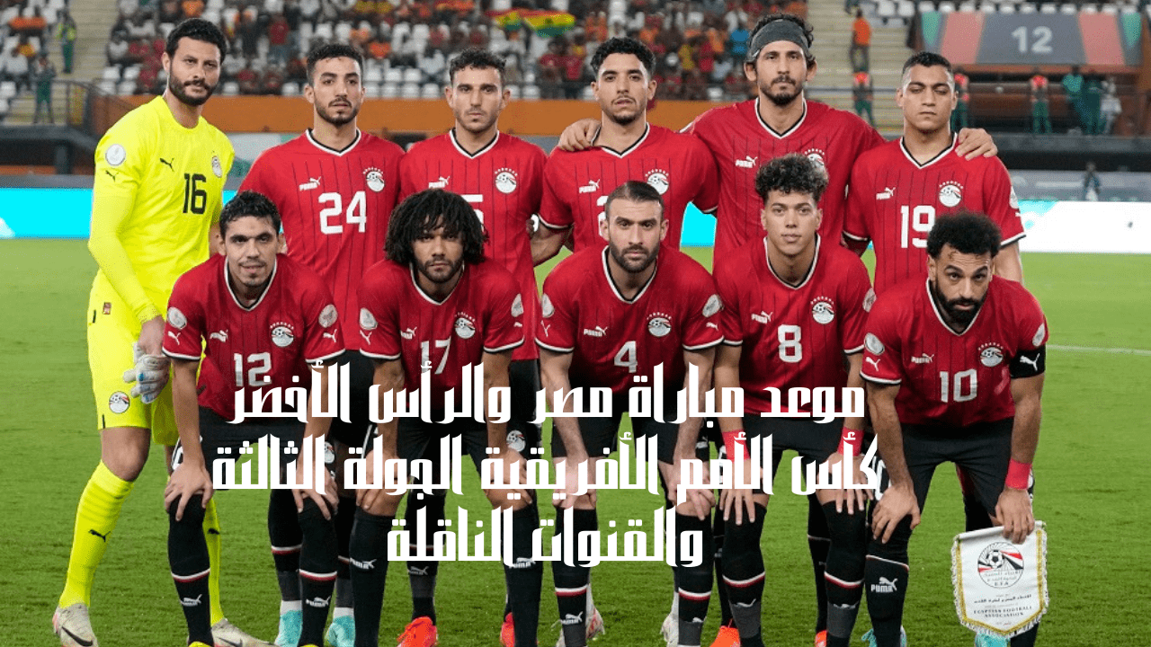 موعد مباراة مصر والرأس الأخضر كأس الأمم الأفريقية الجولة الثالثة والقنوات الناقلة 5 موعد مباراة مصر والرأس الأخضر كأس الأمم الأفريقية الجولة الثالثة والقنوات الناقلة