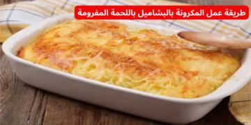 فرحي عيالك واعمليها.. طريقة عمل المكرونة بالبشاميل باللحمة المفرومة.. خطوة بخطوة بأقل تكلفه بطعم لايقاوم!!