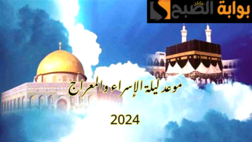 موعد ليلة الإسراء والمعراج 2024 وحكم الاحتفال بيها وبعض الأعمال المستحبة في هذه الليلة المباركة