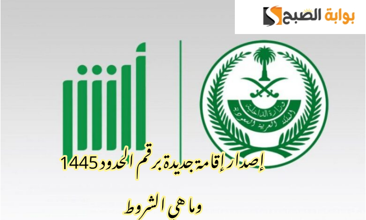 ما هي خطوات إصدار إقامة جديدة برقم الحدود 1445وما هي الشروط المطلوبة؟!!