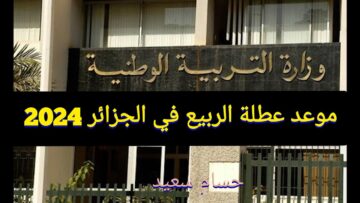 “وقتاش عطلتنا هتبدأ ” موعد عطلة الربيع 2024 في الجزائر وزارة التربية الوطنية