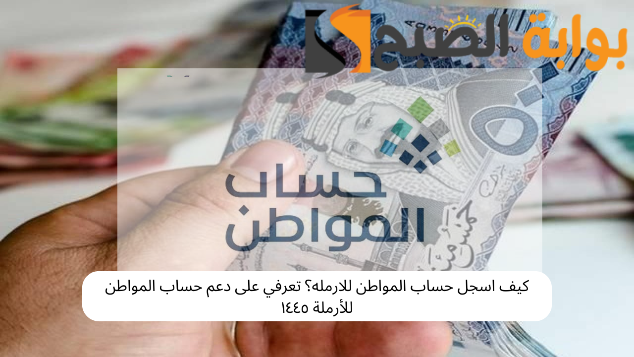 كيف اسجل حساب المواطن للارمله؟ تعرفي على دعم حساب المواطن للأرملة ١٤٤٥
