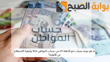 ما هو موعد صرف دعم الدفعة ٥٧ من حساب المواطن ١٤٤٥ وكيفية الاستعلام عن الأهلية؟