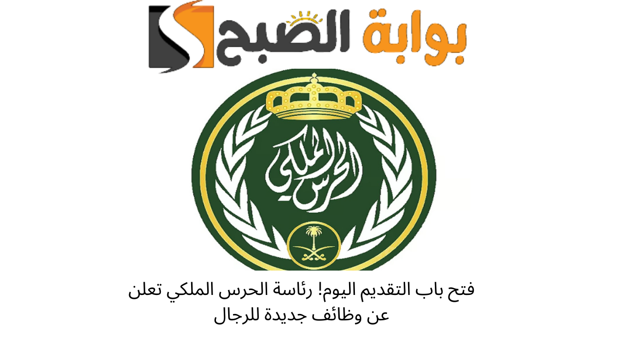 فتح باب التقديم اليوم! رئاسة الحرس الملكي تعلن عن وظائف جديدة للرجال
