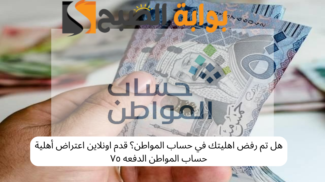 هل تم رفض اهليتك في حساب المواطن؟ قدم اونلاين اعتراض أهلية حساب المواطن الدفعه ٧٥