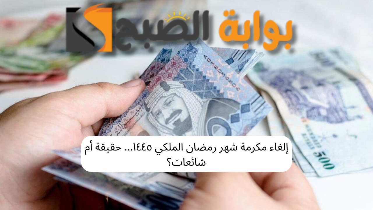 إلغاء دعم مكرمة شهر رمضان الملكي ١٤٤٥… حقيقة أم شائعات؟