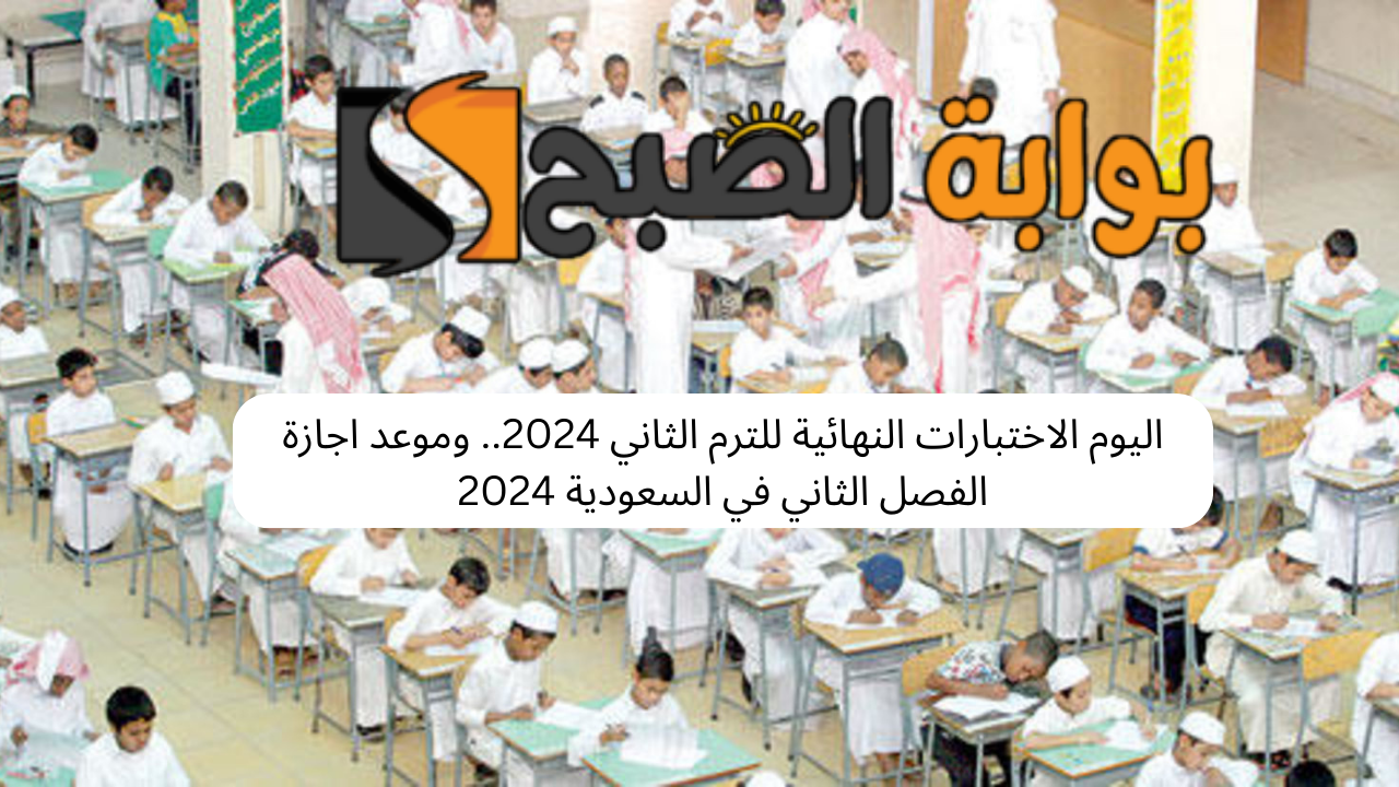 اليوم الاختبارات النهائية للترم الثاني 2024.. وموعد اجازة الفصل الثاني في السعودية 2024