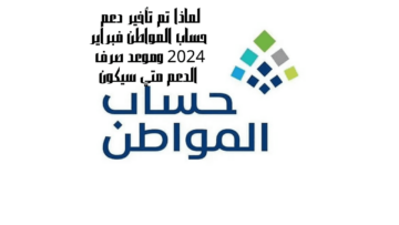 لماذا تم تأخير دعم حساب المواطن فبراير 2024 وموعد صرف الدعم متي سيكون