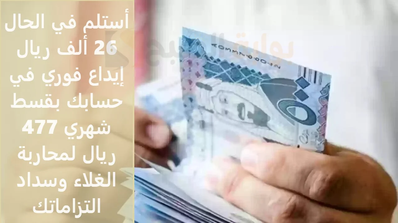 أستلم في الحال 26 ألف ريال إيداع فوري في حسابك بقسط شهري 477 ريال لمحاربة الغلاء وسداد التزاماتك 5 أستلم في الحال 26 ألف ريال إيداع فوري في حسابك بقسط شهري 477 ريال لمحاربة الغلاء وسداد التزاماتك