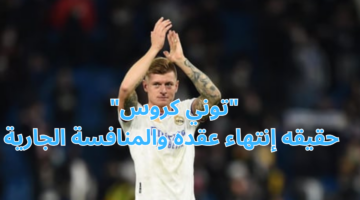 توني كروس حقيقه إنتهاء عقده والمنافسة الجارية
