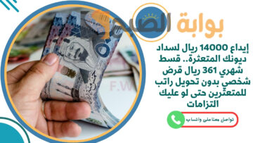 إيداع 14000 ريال لسداد ديونك المتعثرة.. قسط شهري 361 ريال قرض شخصي بدون تحويل راتب للمتعثرين حتى لو عليك التزامات