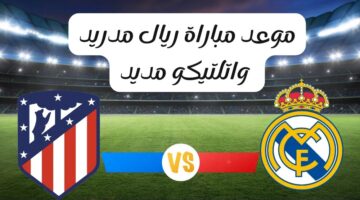 موعد مباراة ريال مدريد واتلتيكو مديد