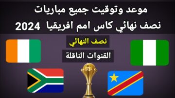 “نيجيريا وجنوب أفريقيا المواجهة الأصعب” موعد مباريات نصف نهائي امم افريقيا والقنوات الناقلة