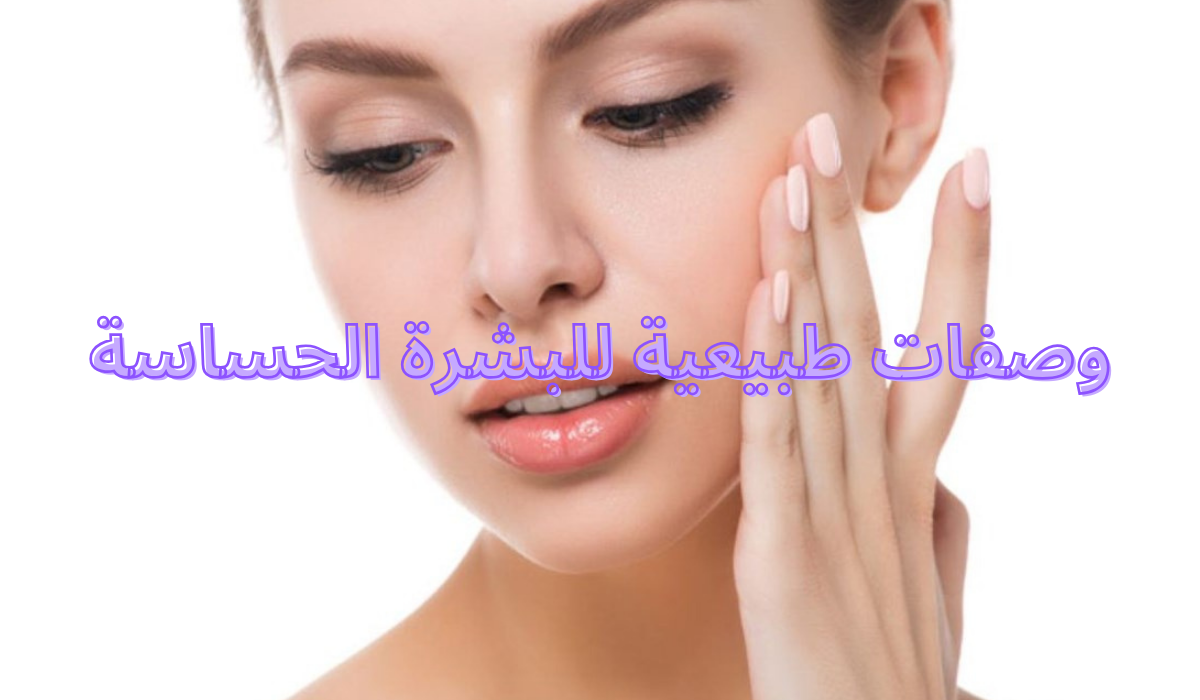 أفضل 3 وصفات طبيعية للبشرة الحساسة استخدمي مواد لطيفة ومناسبة لنوع بشرتك