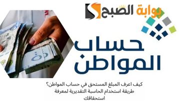 كيف اعرف المبلغ المستحق في حساب المواطن؟ طريقة استخدام الحاسبة التقديرية لمعرفة استحقاقك