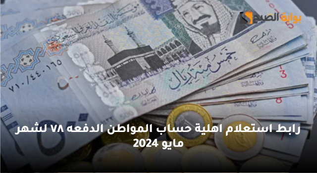 "باقي كم على موعد الإيداع؟" رابط استعلام اهلية حساب المواطن الدفعه ٧٨ لشهر مايو 2024 3 “باقي كم على موعد الإيداع؟” رابط استعلام اهلية حساب المواطن الدفعه ٧٨ لشهر مايو 2024