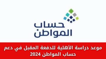موعد دراسة الأهلية للدفعة المقبل في دعم حساب المواطن 2024