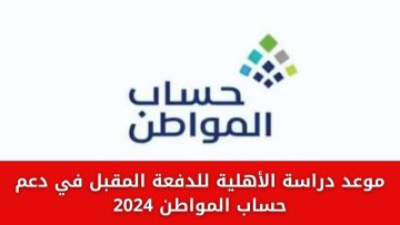 موعد دراسة الأهلية لحساب المواطن للدفعة القادمة 1445 وطريقة تقديم اعتراض