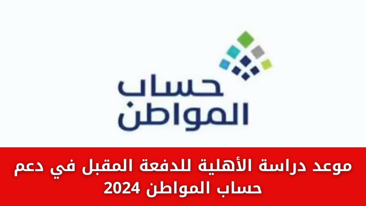 موعد دراسة الأهلية لحساب المواطن للدفعة القادمة 1445 وطريقة تقديم اعتراض