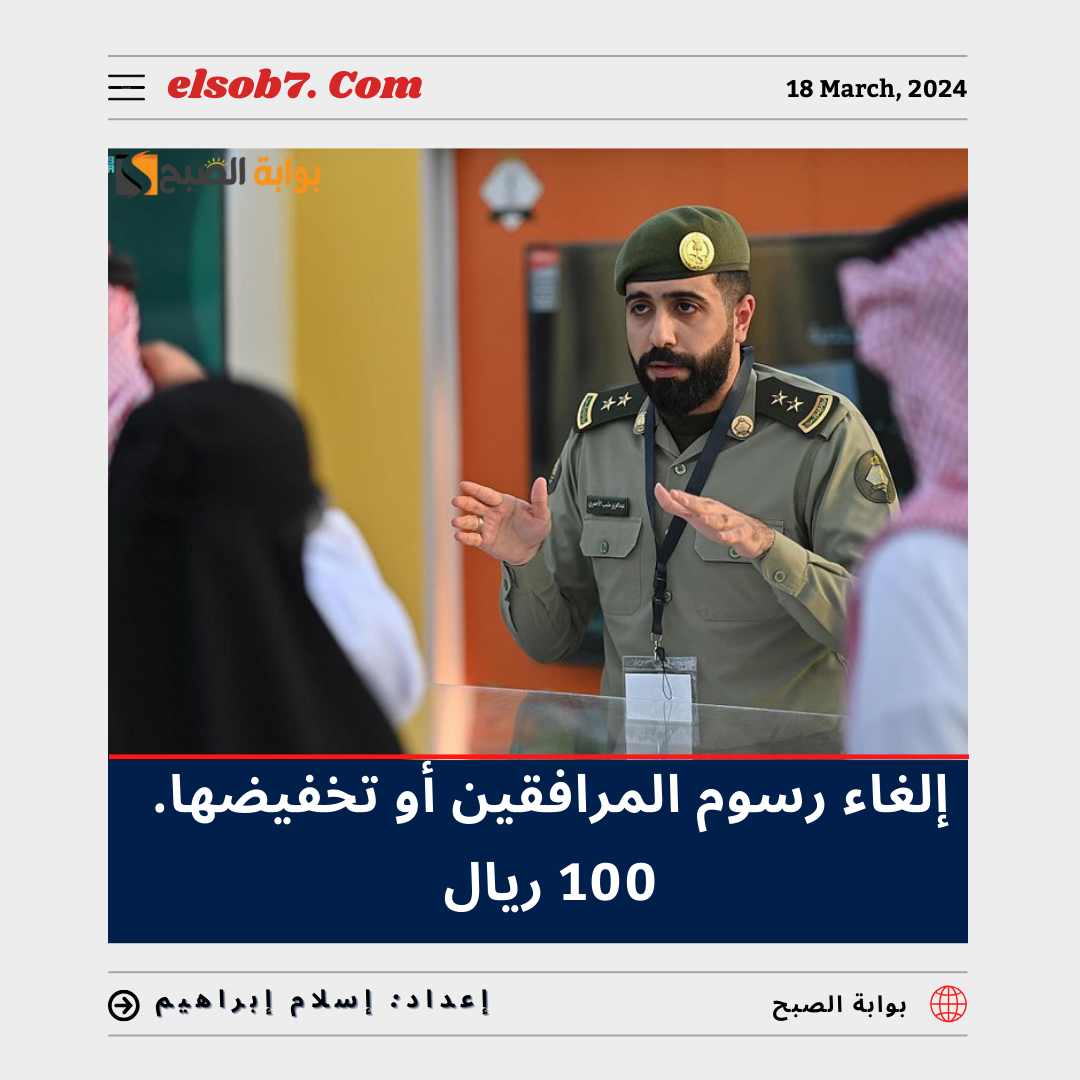 “عاجل” إلغاء رسوم المرافقين أو تخفيضها 100 ريال حقيقة أم شائعة؟.. “الجوازات” تُجيب
