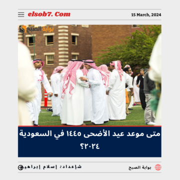 موعد عيد الأضحى ١٤٤٥ في السعودية ٢٠٢٤ وتاريخ بداية الإجازة للقطاعين الحكومي والخاص