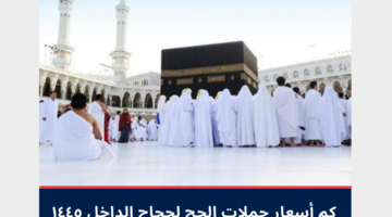 “سعر الباقات” كم أسعار حملات الحج لحجاج الداخل ١٤٤٥.. “الحج والعمرة” تُجيب