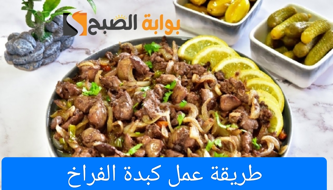 طريقة عمل كبدة الفراخ بأكثر من طريقة بخطوات بسيطة ومذاق شهي