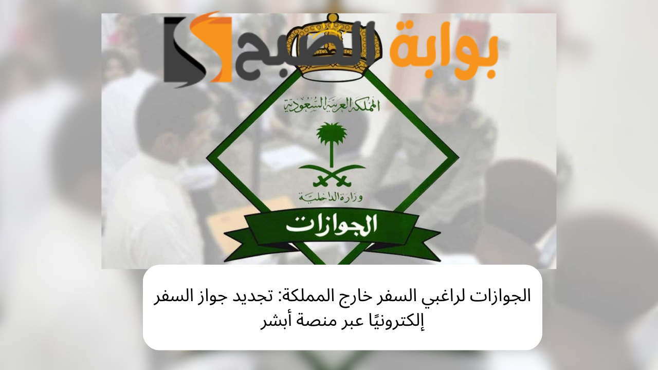 الجوازات لراغبي السفر خارج المملكة: تجديد جواز السفر إلكترونيًا عبر منصة أبشر 5 الجوازات لراغبي السفر خارج المملكة: تجديد جواز السفر إلكترونيًا عبر منصة أبشر
