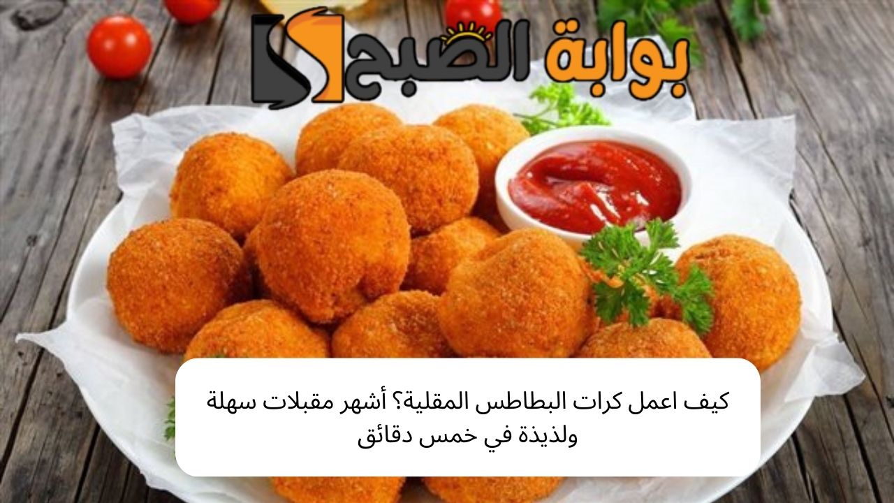 كيف اعمل كرات البطاطس المقلية؟ أشهر مقبلات سهلة ولذيذة في خمس دقائق 5 كيف اعمل كرات البطاطس المقلية؟ أشهر مقبلات سهلة ولذيذة في خمس دقائق