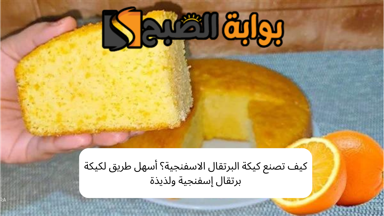 كيف تصنع كيكة البرتقال الاسفنجية؟ أسهل طريق لكيكة برتقال إسفنجية ولذيذة