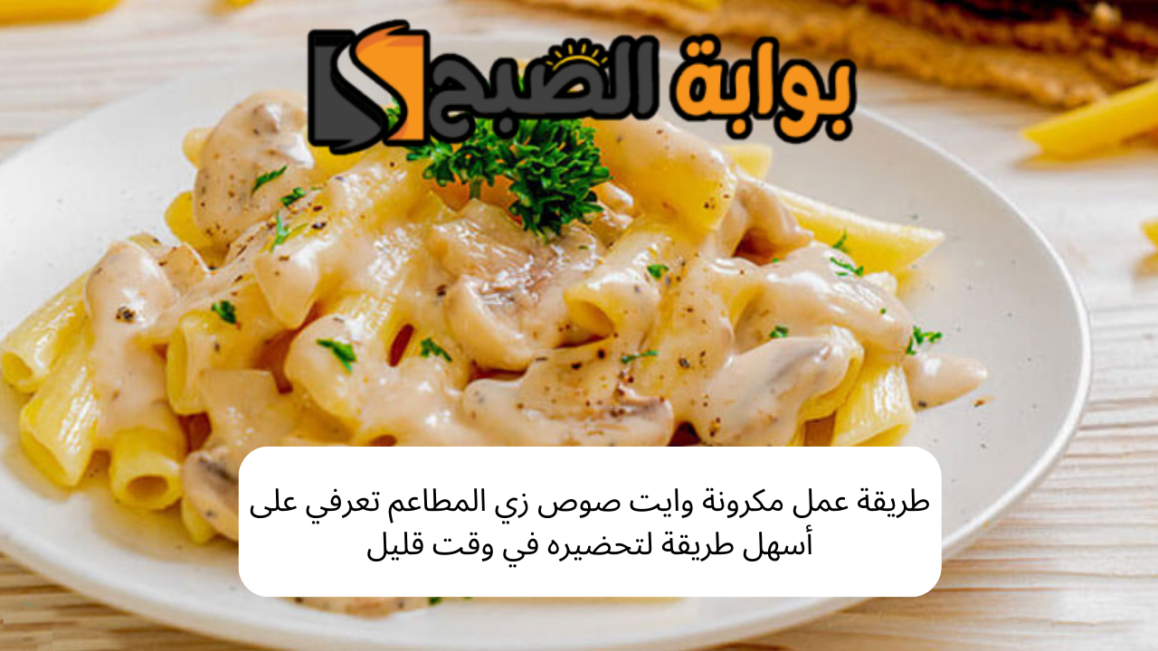 طريقة عمل مكرونة وايت صوص زي المطاعم تعرفي على أسهل طريقة لتحضيره في وقت قليل