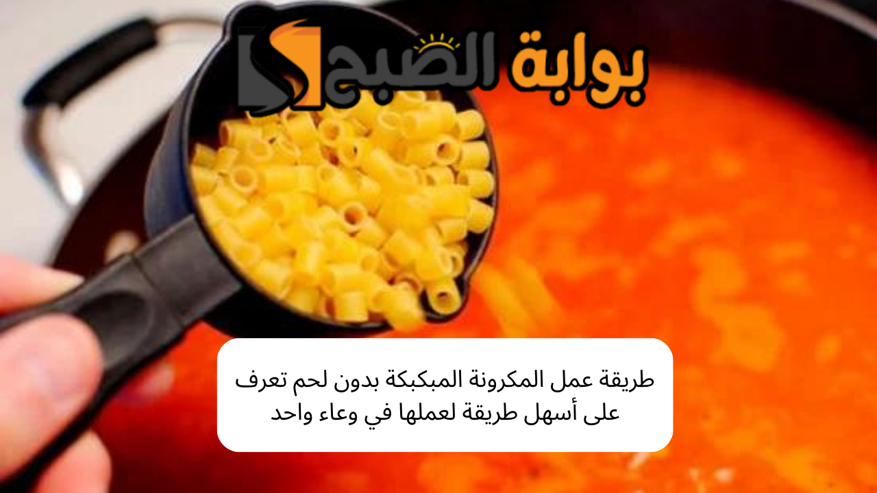 طريقة عمل المكرونة المبكبكة بدون لحم تعرف على أسهل طريقة لعملها في وعاء واحد