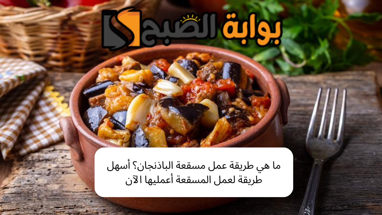 ما هي طريقة عمل مسقعة الباذنجان؟ أسهل طريقة لعمل المسقعة أعمليها الآن