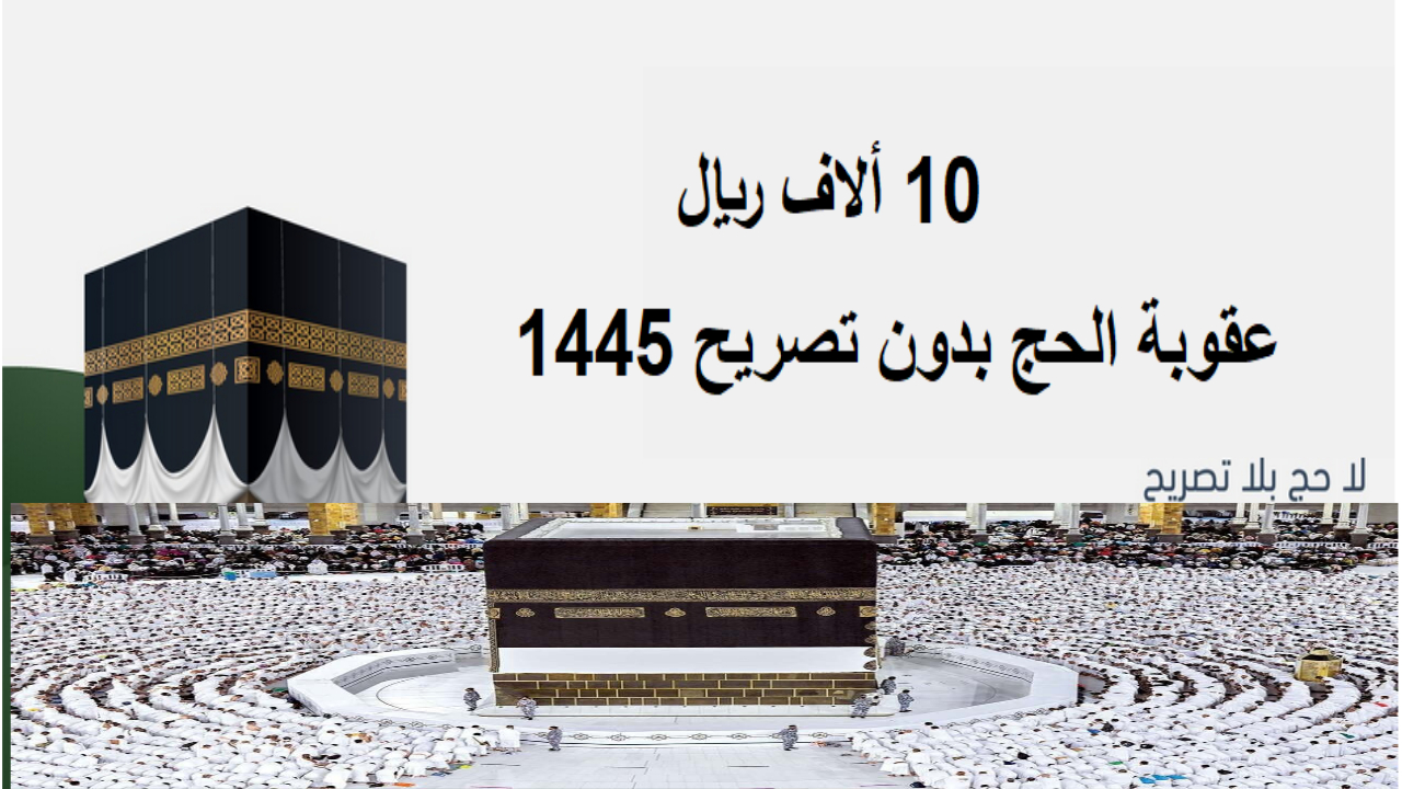 احذر… موعد تطبيق عقوبة مخالفة أنظمة الحج 1445 وقيمة غرامة الحج بدون تصريح