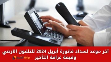 “ادفع فاتورتك” آخر موعد لسداد فاتورة أبريل 2024 للتليفون الأرضي وقيمة غرامة التأخير