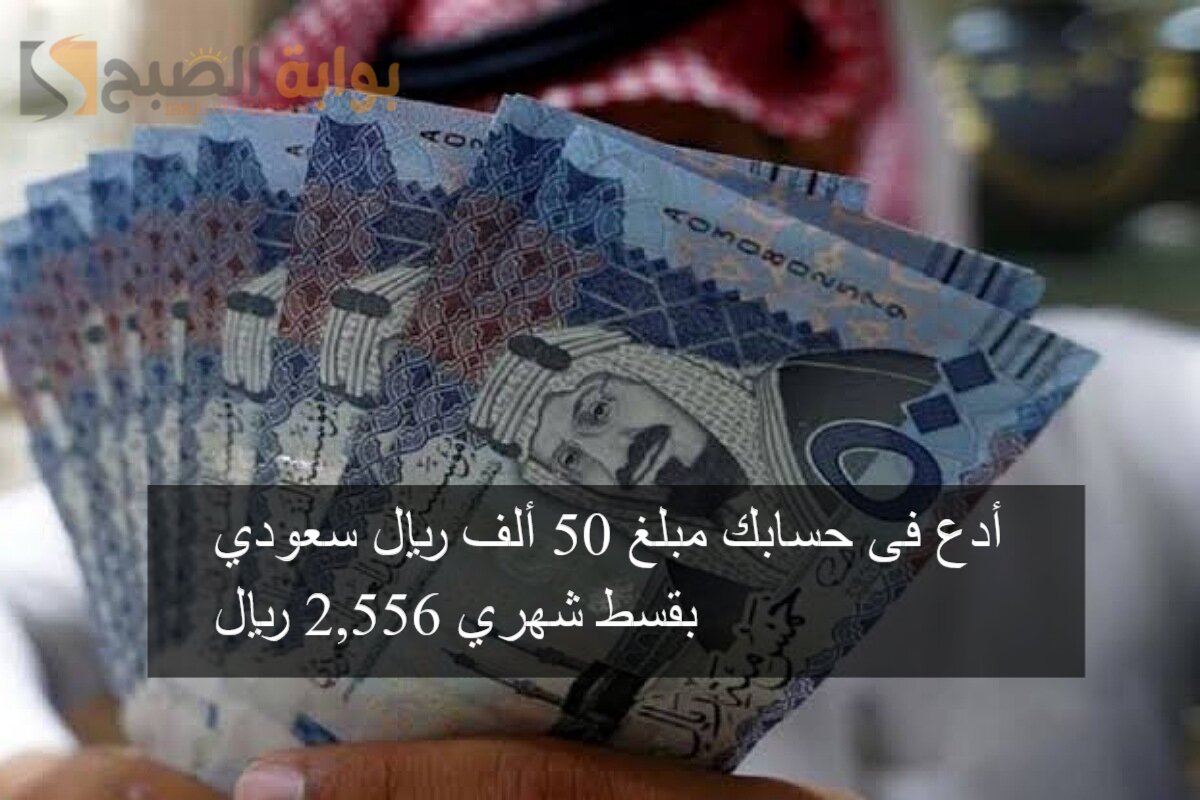 أدع فى حسابك مبلغ 50 ألف ريال سعودي بقسط شهري 2,556 ريال 5 أدع فى حسابك مبلغ 50 ألف ريال سعودي بقسط شهري 2,556 ريال