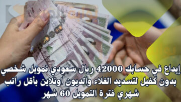 إيداع في حسابك 42000 ريال سعودي تمويل شخصي بدون كفيل لتسديد الغلاء والديون اونلاين بأقل راتب شهري فترة التمويل 60 شهر
