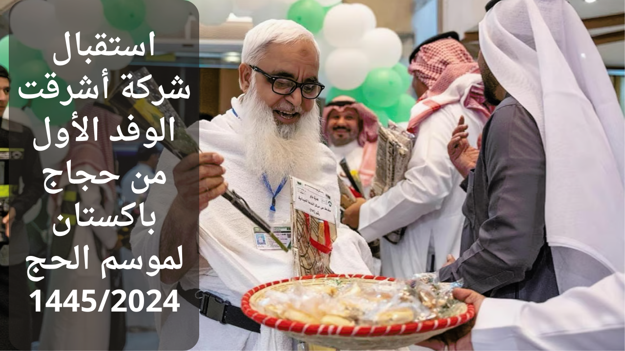 استقبال شركة أشرقت الوفد الأول من حجاج باكستان لموسم الحج 1445/2024