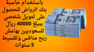 باستخدام حاسبة بنك الرياض للحصول على تمويل شخصي بمبلغ 40000 ريال للسعوديين بهامش ربح منافس وتقسيط 5 سنوات