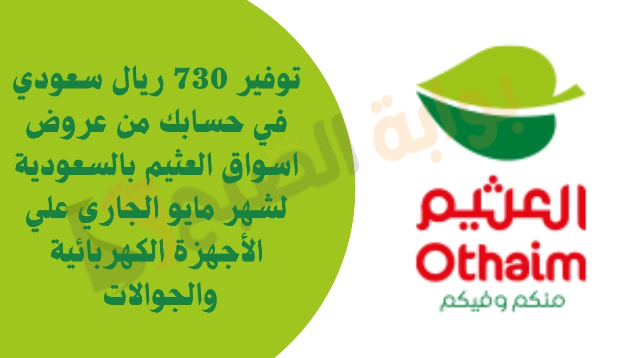 توفير 730 ريال سعودي في حسابك من عروض اسواق العثيم بالسعودية 14 لشهر مايو الجاري علي الأجهزة الكهربائية والجوالات