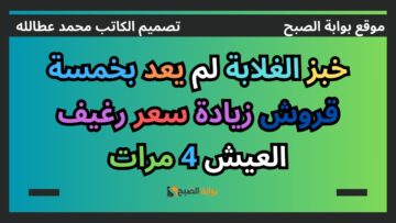 خبز الغلابة لم يعد بخمسة قروش زيادة سعر رغيف العيش 4 مرات