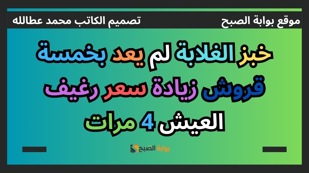 خبز الغلابة لم يعد بخمسة قروش زيادة سعر رغيف العيش 4 مرات 5 خبز الغلابة لم يعد بخمسة قروش زيادة سعر رغيف العيش 4 مرات